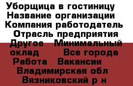 Уборщица в гостиницу › Название организации ­ Компания-работодатель › Отрасль предприятия ­ Другое › Минимальный оклад ­ 1 - Все города Работа » Вакансии   . Владимирская обл.,Вязниковский р-н